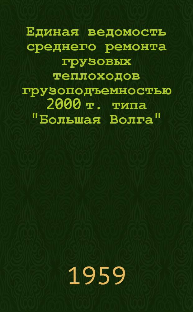 Единая ведомость среднего ремонта грузовых теплоходов грузоподъемностью 2000 т. типа "Большая Волга" (проект № 11) и типа "Шестая пятилетка" (проект № 576) : Утв. 11/VII 1959 г