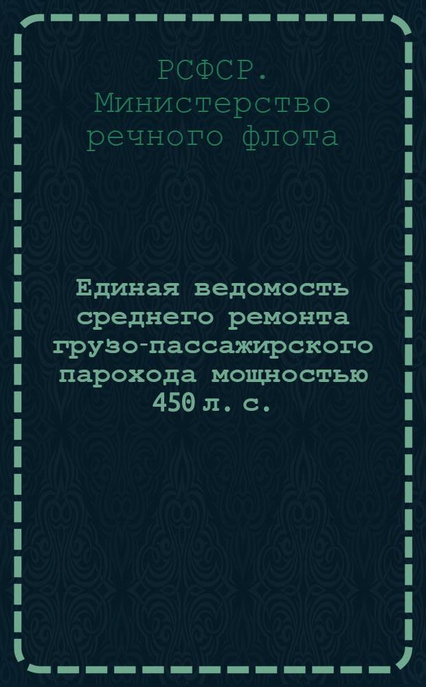 Единая ведомость среднего ремонта грузо-пассажирского парохода мощностью 450 л. с. : (Проект № 737) : Утв. 17/VII 1961 г