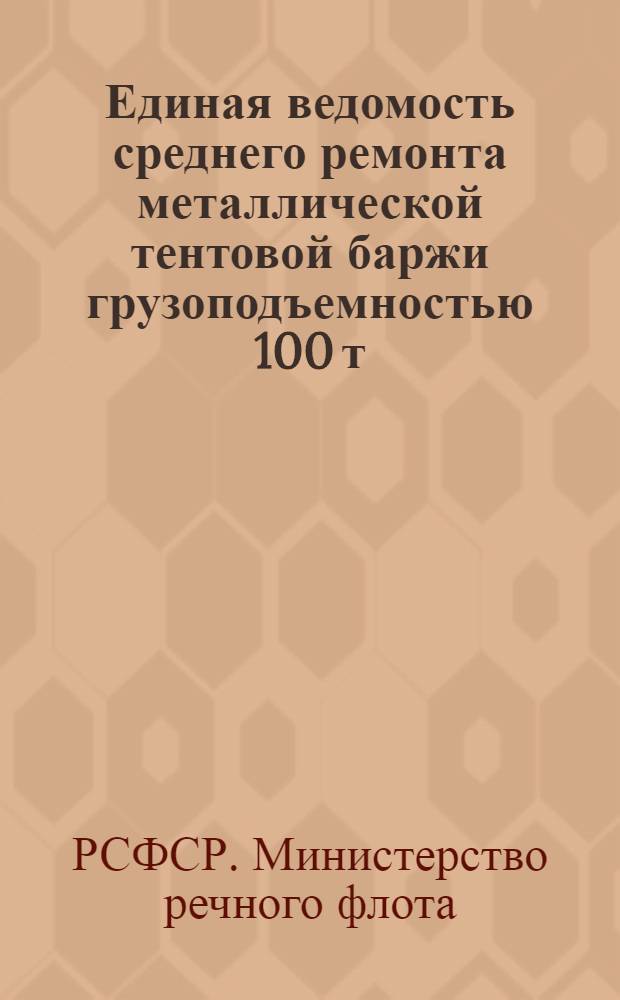 Единая ведомость среднего ремонта металлической тентовой баржи грузоподъемностью 100 т. : (Проект № 769-897) : Утв. 15/V 1965 г