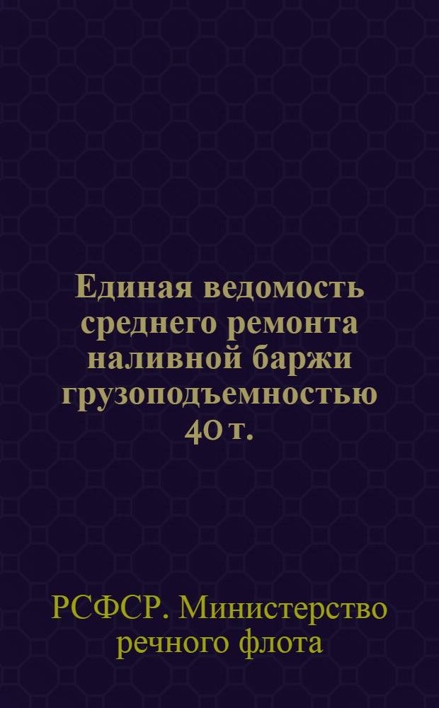 Единая ведомость среднего ремонта наливной баржи грузоподъемностью 40 т. (проект № 504) : Утв. 5/VI 1965 г