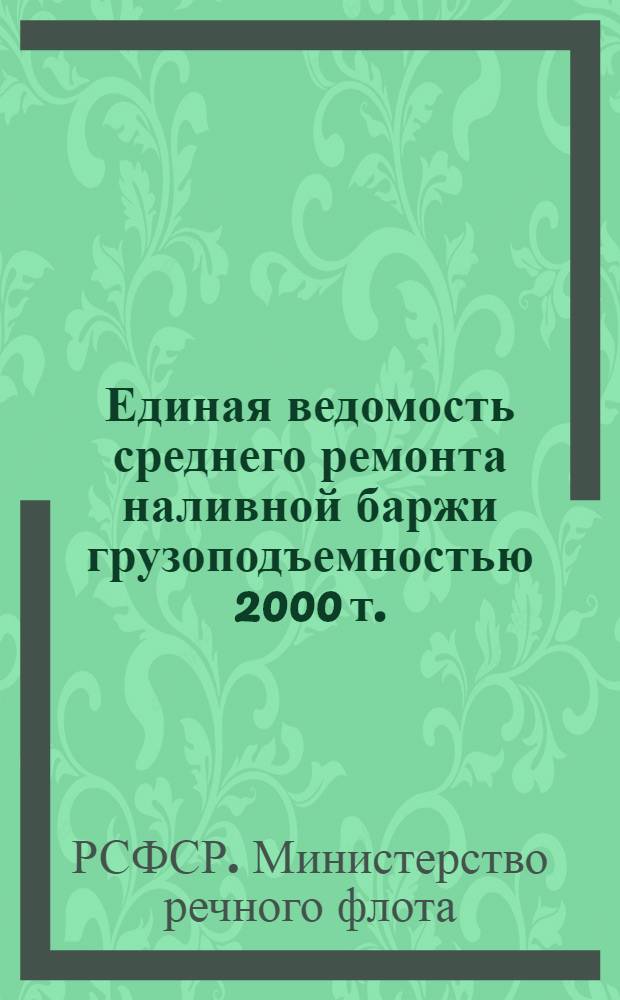 Единая ведомость среднего ремонта наливной баржи грузоподъемностью 2000 т. : (Проект № 458) : Утв. 13/VII 1963 г