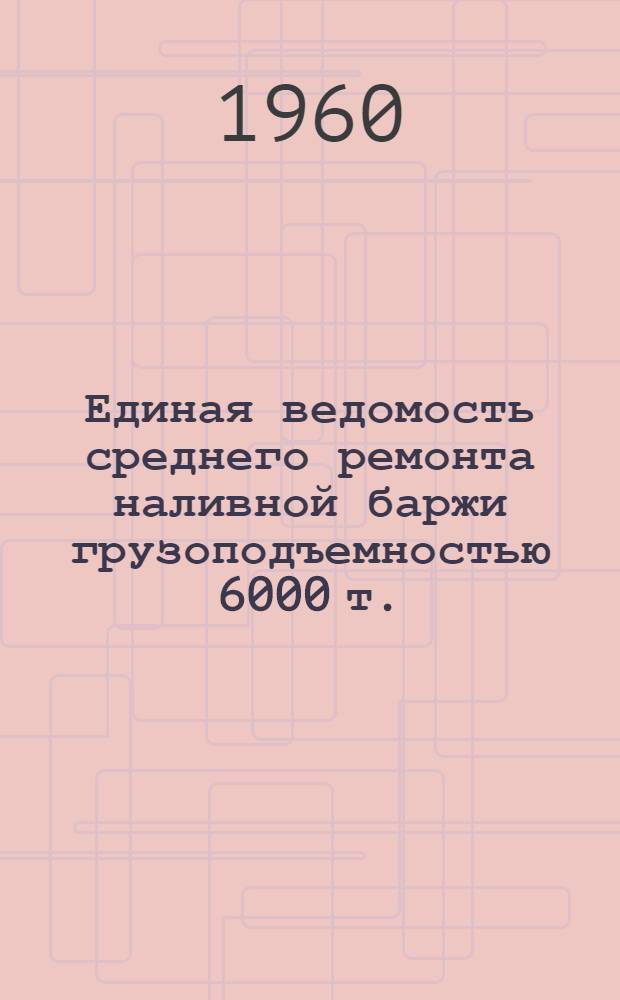 Единая ведомость среднего ремонта наливной баржи грузоподъемностью 6000 т. : (Проект № 428) : Утв. 12/IV 1960