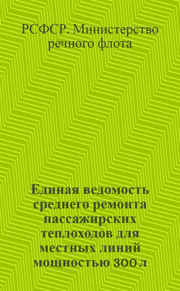 Единая ведомость среднего ремонта пассажирских теплоходов для местных линий мощностью 300 л. с. : (Проекты №№ 780 и 623) : Утв. 11/VI 1962 г