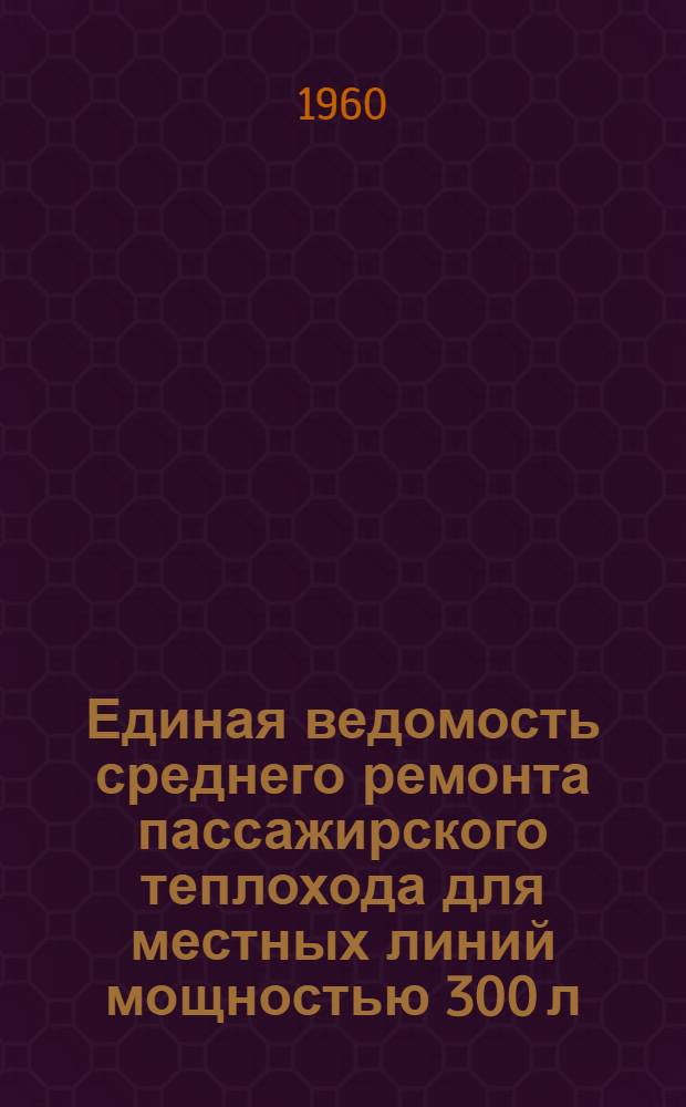 Единая ведомость среднего ремонта пассажирского теплохода для местных линий мощностью 300 л. с. : (Проекты №№ 780 и 623) : Утв. 29/II 1960 г