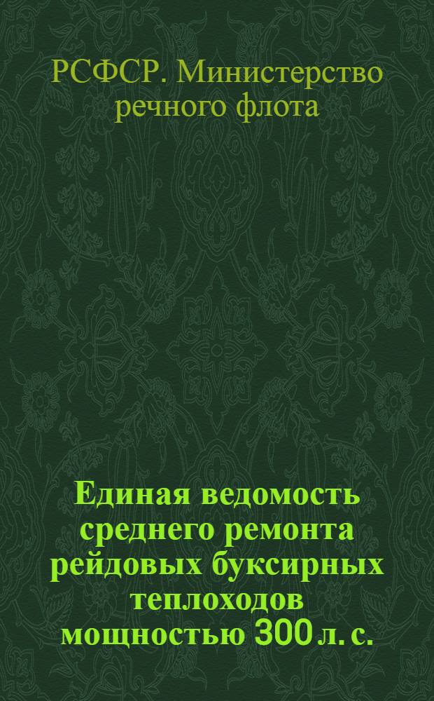 Единая ведомость среднего ремонта рейдовых буксирных теплоходов мощностью 300 л. с. : (Проекты № 05 и 378) : Утв. 21/VIII 1962 г
