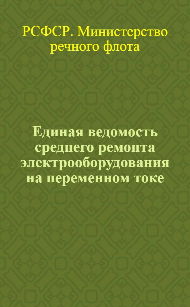 Единая ведомость среднего ремонта электрооборудования на переменном токе : Прил. № 6 к Единой ведомости среднего ремонта грузовых теплоходов грузоподъемностью 2000 т. типа "Шестая пятилетка" (проект № 576)