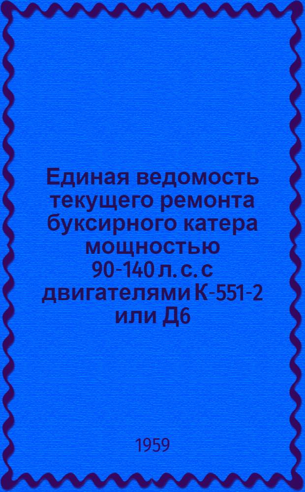 Единая ведомость текущего ремонта буксирного катера мощностью 90-140 л. с. с двигателями К-551-2 или Д6 : (Проект № 15) : Утв. 31/VII 1959 г