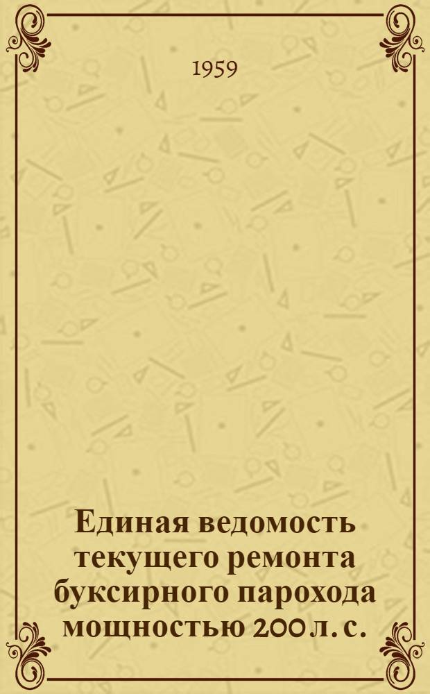 Единая ведомость текущего ремонта буксирного парохода мощностью 200 л. с. : (Проект № 733) : Утв. 26/VII 1959 г