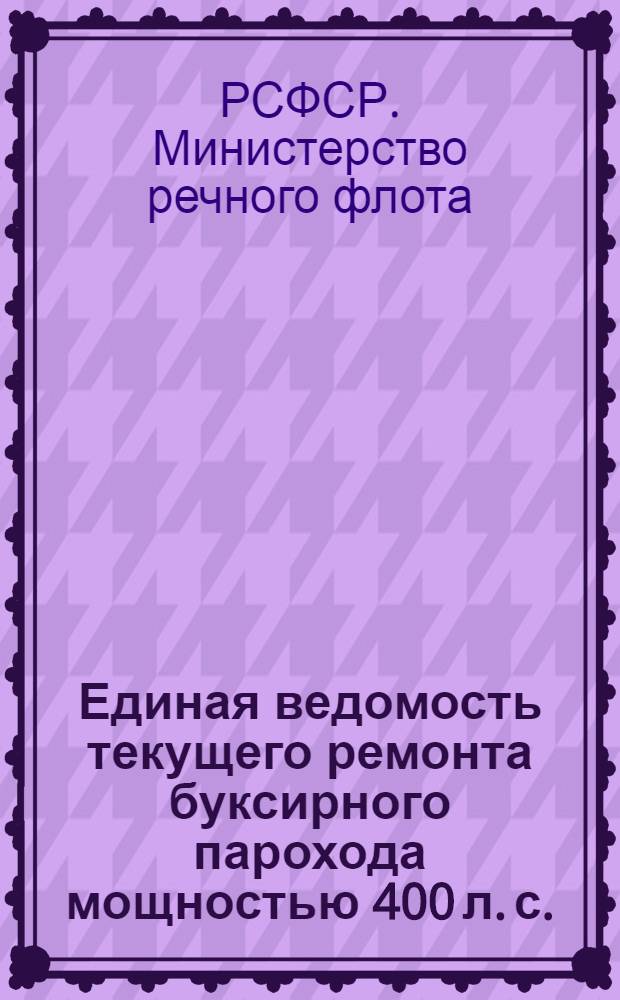Единая ведомость текущего ремонта буксирного парохода мощностью 400 л. с. (проект № 732) : Утв. 25/VIII 1959