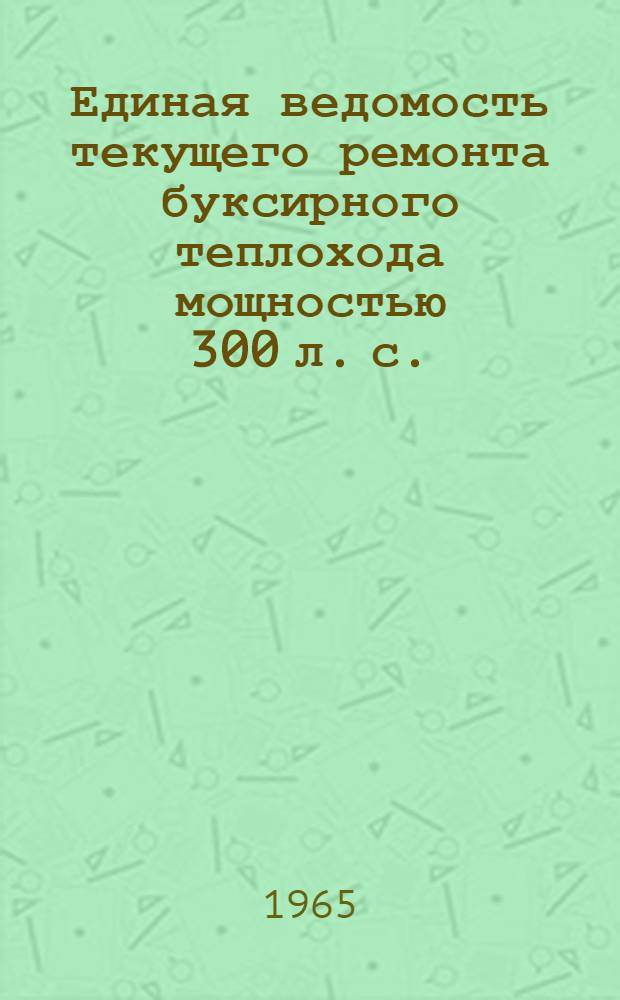 Единая ведомость текущего ремонта буксирного теплохода мощностью 300 л. с. : (Проекты № 528 и 809) : Утв. 23/VI 1965 г
