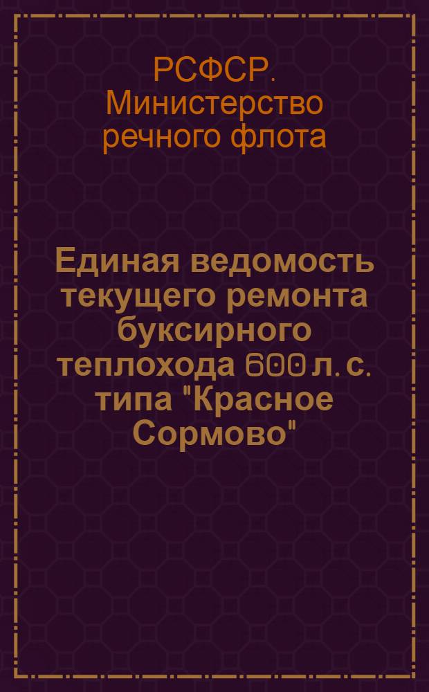Единая ведомость текущего ремонта буксирного теплохода 600 л. с. типа "Красное Сормово" : (Проект № 10) : Утв. 10/VI 1959 г