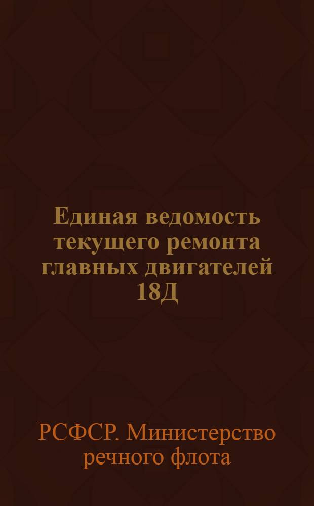 Единая ведомость текущего ремонта главных двигателей 18Д : Прил. № 1 к Единым ведомостям текущего ремонта грузового теплохода грузоподъемностью 2000 т. типа "Большая Волга" (проект № 11) и буксирного теплохода мощностью 600 л. с. типа "Красное Сормово" (проект № 10)