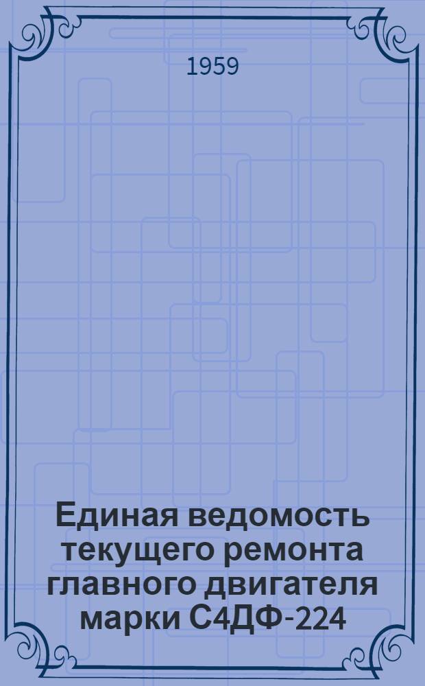 Единая ведомость текущего ремонта главного двигателя марки С4ДФ-224 : Прил. к Единой ведомости текущего ремонта грузового теплохода грузоподъемностью 60 т. с главным двигателем С4ДФ-224 мощностью 80 л. с. : (Проект № 104) : Утв. 31/VII 1959 г