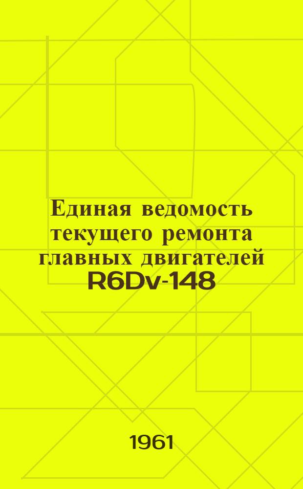 Единая ведомость текущего ремонта главных двигателей R6Dv-148 : Прил. № 4 к Единым ведомостям текущего ремонта грузовых теплоходов грузоподъемностью 2000 т. типа "Шестая пятилетка" (проект № 576)