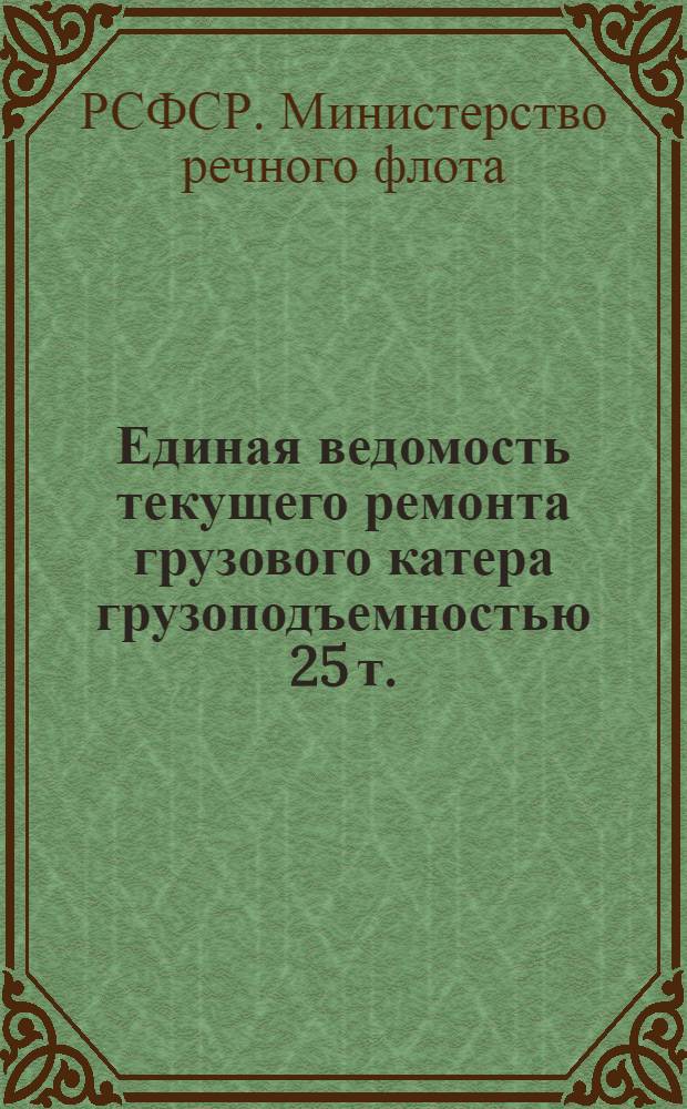 Единая ведомость текущего ремонта грузового катера грузоподъемностью 25 т. (проект № 220) : Утв. 20/VIII-1962 г