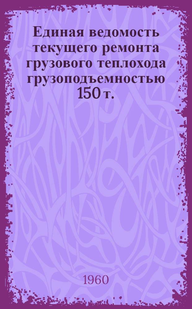 Единая ведомость текущего ремонта грузового теплохода грузоподъемностью 150 т. (проект № 821) : Утв. 29/II 1960 г