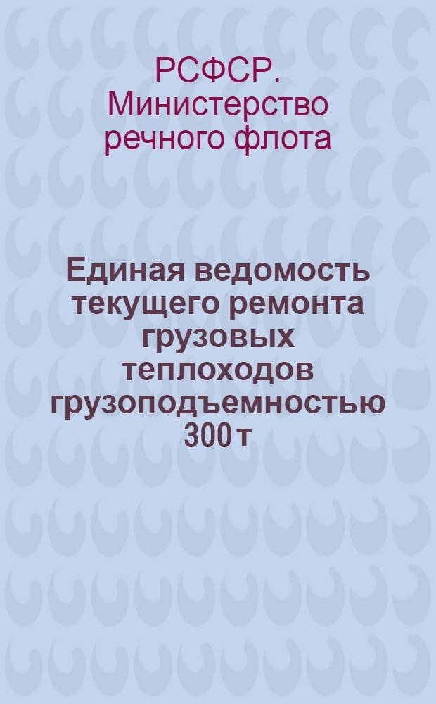 Единая ведомость текущего ремонта грузовых теплоходов грузоподъемностью 300 т (проекты № 898 и 898А) : Утв. 31/V 1962 г