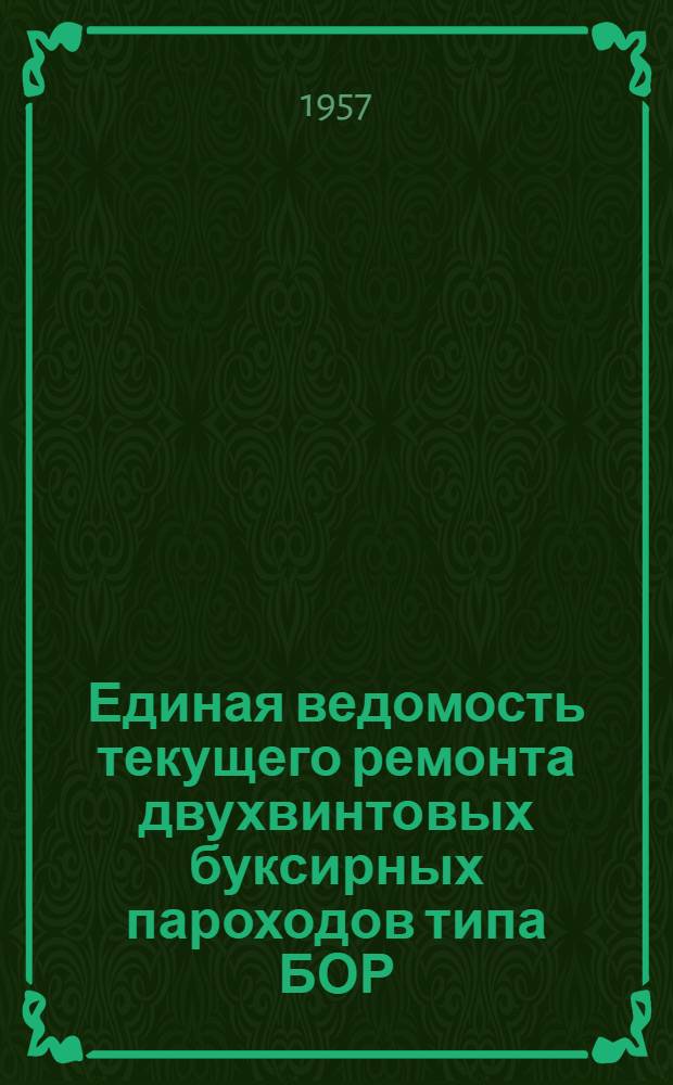 Единая ведомость текущего ремонта двухвинтовых буксирных пароходов типа БОР : (Проекты № 574 и 574-А) : Утв. 13.VI.1957 г.
