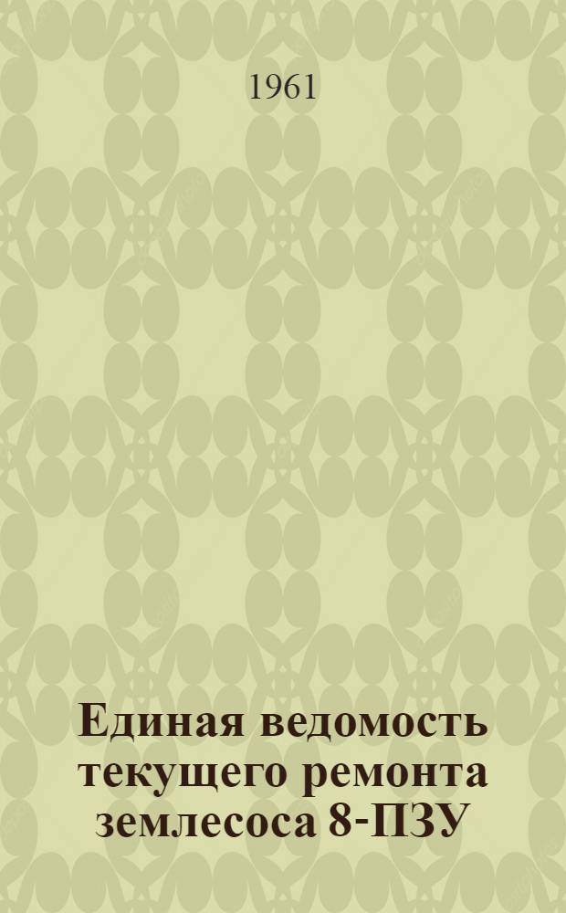 Единая ведомость текущего ремонта землесоса 8-ПЗУ : Утв. 9/X 1961 г