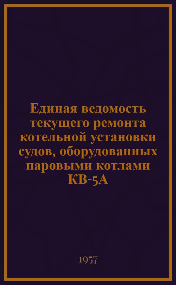 Единая ведомость текущего ремонта котельной установки судов, оборудованных паровыми котлами КВ-5А, работающими на жидком топливе : Приложение к Единой ведомости текущего ремонта буксирного парохода мощностью 400 л. с. : (Проект № 732)