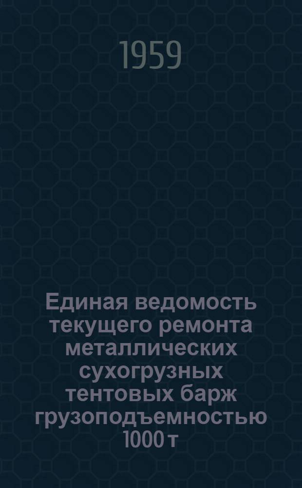 Единая ведомость текущего ремонта металлических сухогрузных тентовых барж грузоподъемностью 1000 т. : (Проекты № 278 и № 460-111-МТ-под толкание) : Утв. 31/VII 1959 г