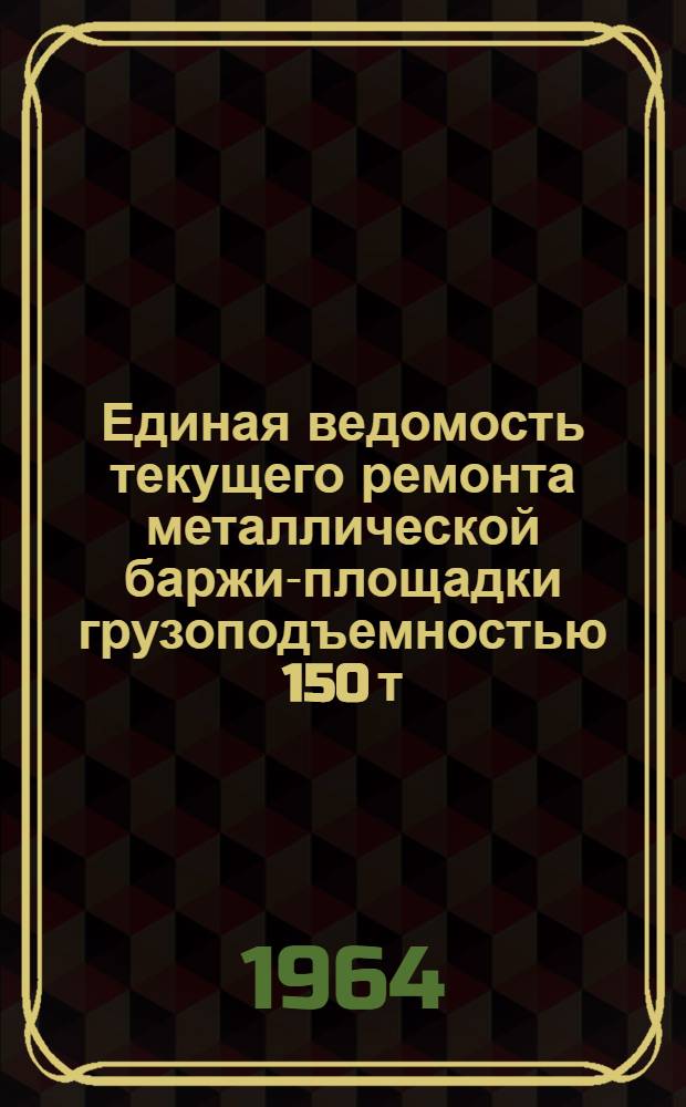 Единая ведомость текущего ремонта металлической баржи-площадки грузоподъемностью 150 т : (Проекты № 183 и 183А) : Утв. 4/VIII 1964 г