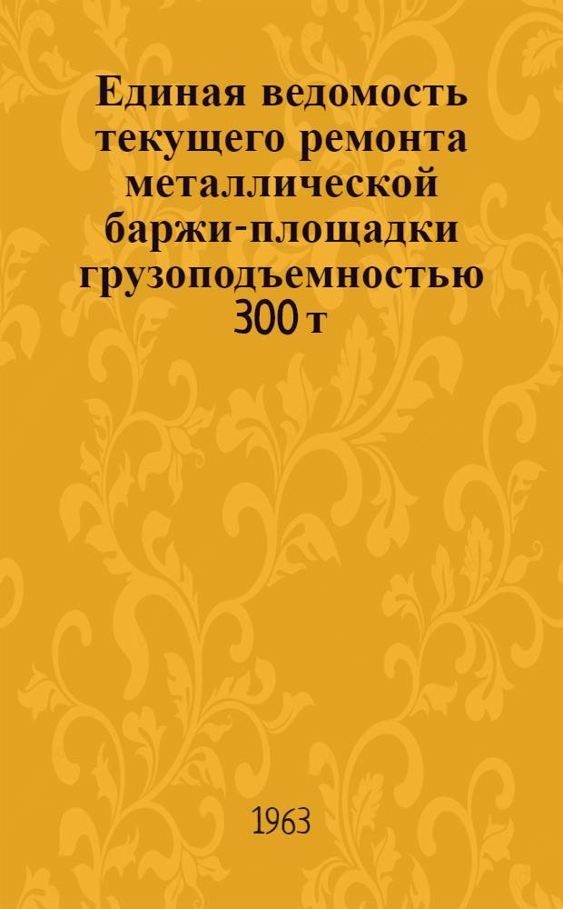 Единая ведомость текущего ремонта металлической баржи-площадки грузоподъемностью 300 т : (Проект № 658) : Утв. в 1962 г.