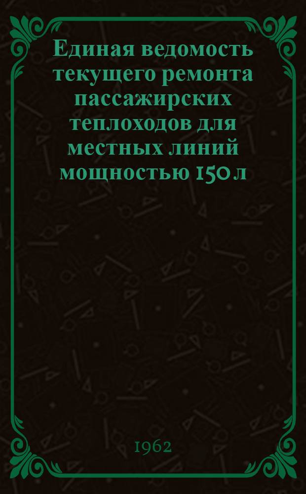 Единая ведомость текущего ремонта пассажирских теплоходов для местных линий мощностью 150 л. с. (проекты № 839 и 839А) : Утв. 20/VIII 1962 г