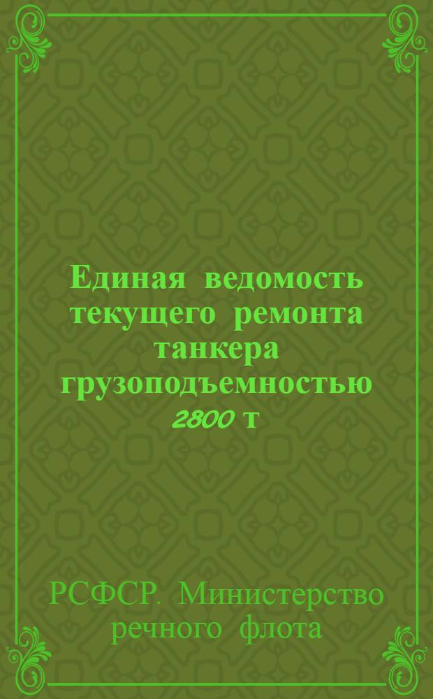 Единая ведомость текущего ремонта танкера грузоподъемностью 2800 т : (Проект № 576Т) : Утв. 23/VI 1965 г