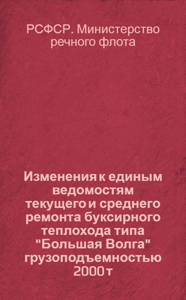 Изменения к единым ведомостям текущего и среднего ремонта буксирного теплохода типа "Большая Волга" грузоподъемностью 2000 т. : (Проект № 11) изд. 1956 г