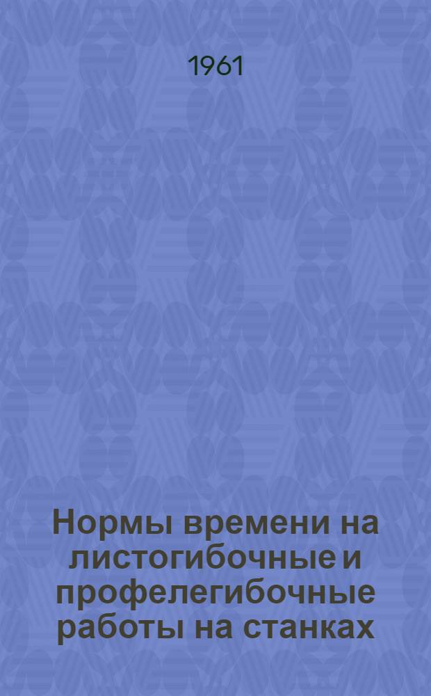 Нормы времени на листогибочные и профелегибочные работы на станках : Утв. 21/III 1961 г