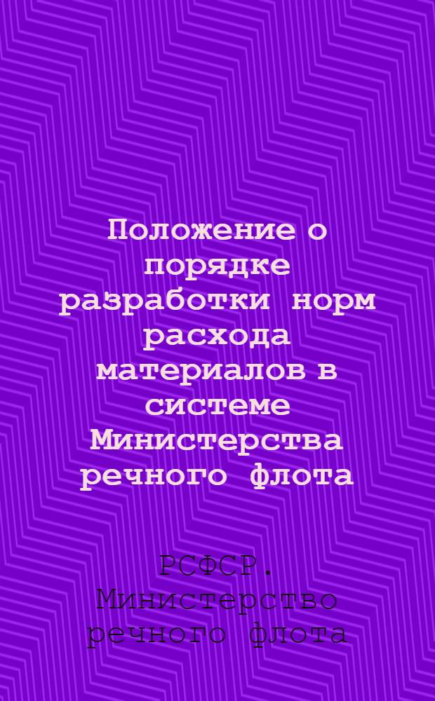 Положение о порядке разработки норм расхода материалов в системе Министерства речного флота : Утв. 10/IX 1963 г
