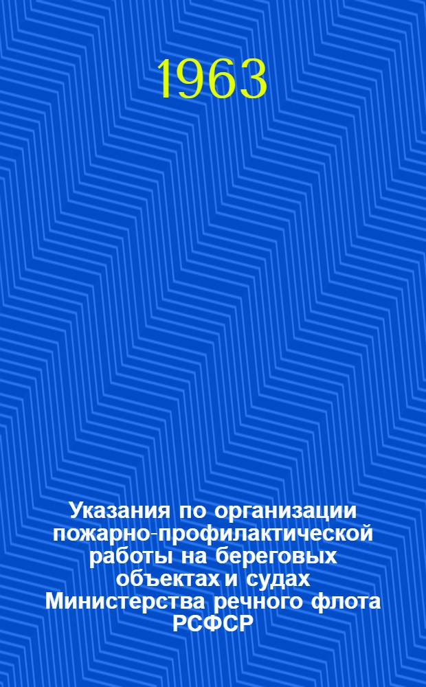 Указания по организации пожарно-профилактической работы на береговых объектах и судах Министерства речного флота РСФСР : Утв. 13/X 1962 г