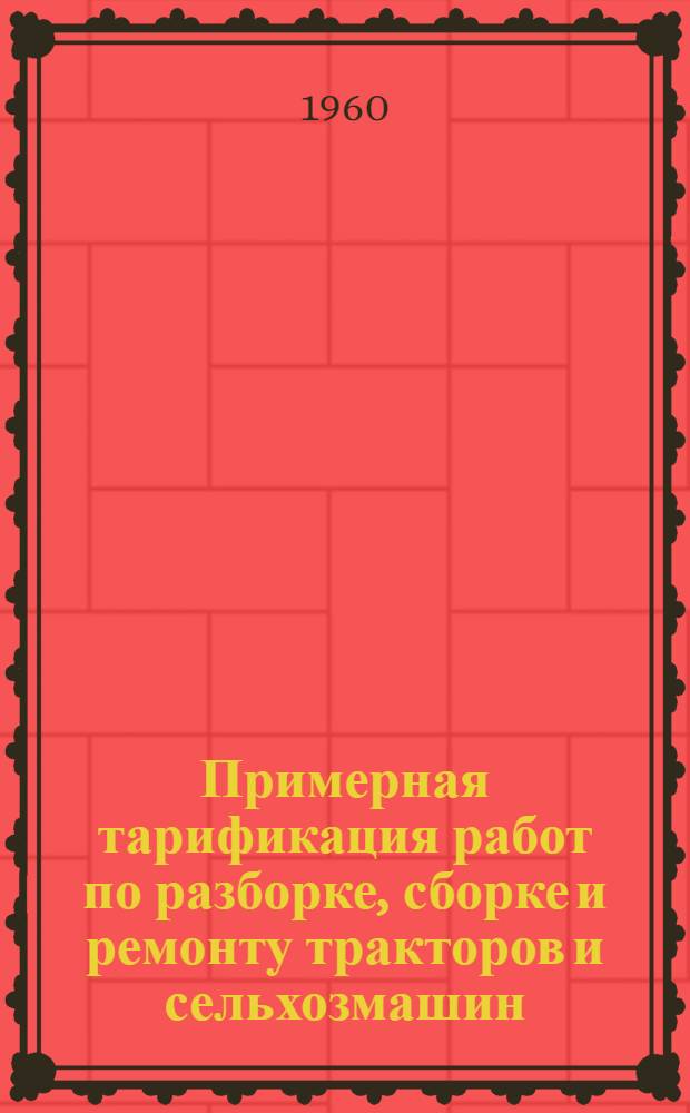 Примерная тарификация работ по разборке, сборке и ремонту тракторов и сельхозмашин : Утв. 9/XI 1959 г