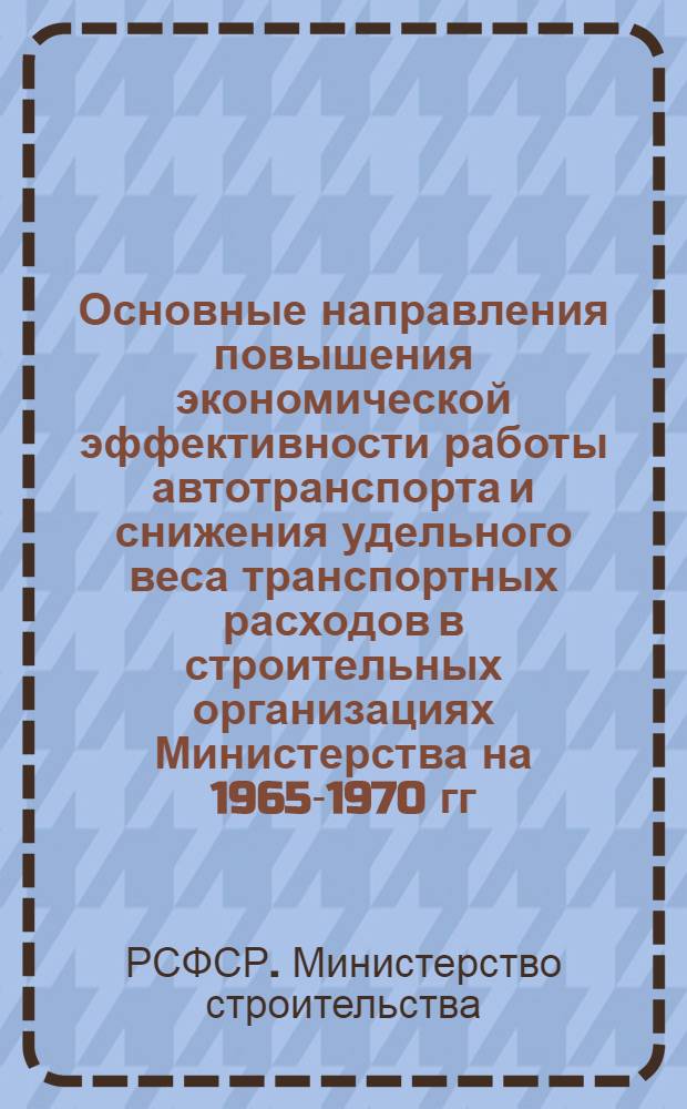 Основные направления повышения экономической эффективности работы автотранспорта и снижения удельного веса транспортных расходов в строительных организациях Министерства на 1965-1970 гг.