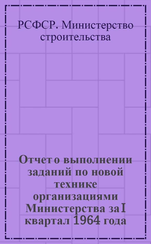 Отчет о выполнении заданий по новой технике организациями Министерства за I квартал 1964 года