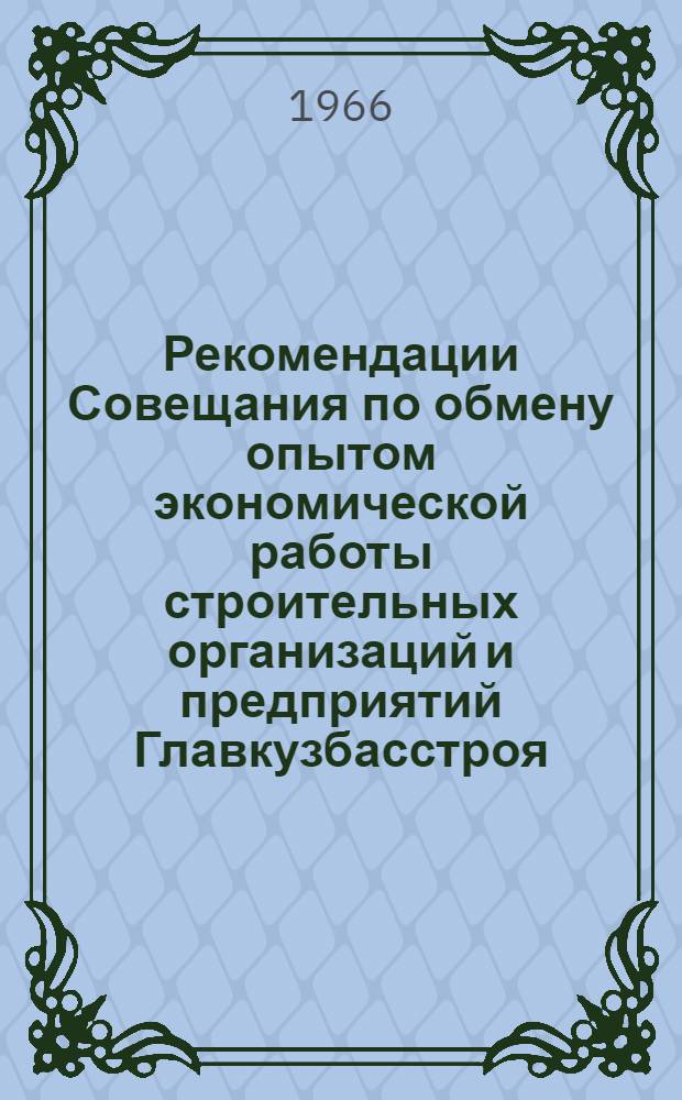 Рекомендации Совещания по обмену опытом экономической работы строительных организаций и предприятий Главкузбасстроя, Главзапсибстроя и Главкрасноярскстроя Министерства строительства РСФСР. [3-5 июня 1966 г., г. Кемерово]
