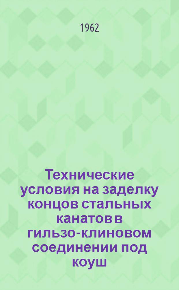 Технические условия на заделку концов стальных канатов в гильзо-клиновом соединении под коуш. : № ТУ 23-62 МС РСФСР : Утв. 4/III 1962