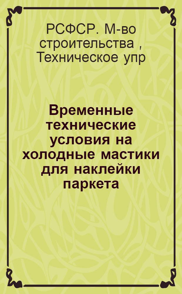 Временные технические условия на холодные мастики для наклейки паркета : Инструкция по изготовлению мастик и Указания по укладке паркета на холодных мастиках