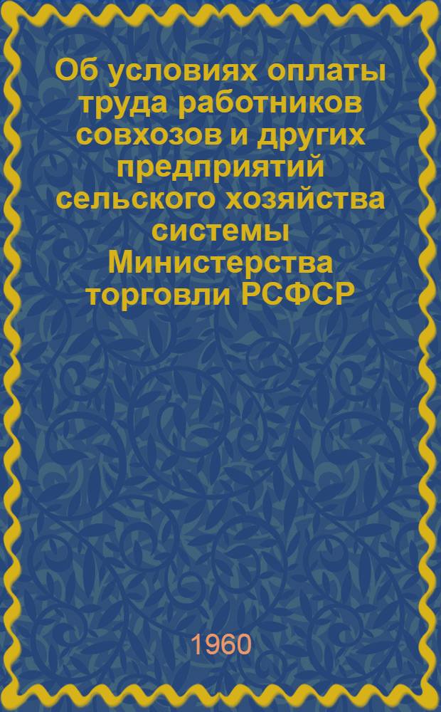 Об условиях оплаты труда работников совхозов и других предприятий сельского хозяйства системы Министерства торговли РСФСР : Циркулярное письмо министрам торговли автономных республик, начальникам упр. торговли краев., обл. исполкомов, начальникам гл. упр. торговли Мосгорисполкома и Ленгорисполкома, нач. Гл. упр. обществ. питания Мособлисполкома, начальникам Главкурортторга и Главдорресторана с дополнениями