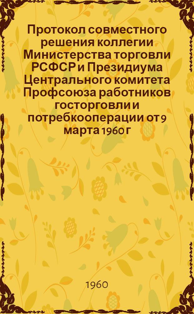 Протокол совместного решения коллегии Министерства торговли РСФСР и Президиума Центрального комитета Профсоюза работников госторговли и потребкооперации от 9 марта 1960 г. "О социалистических обязательствах работников государственной торговли Воронежской области на 1960 год"