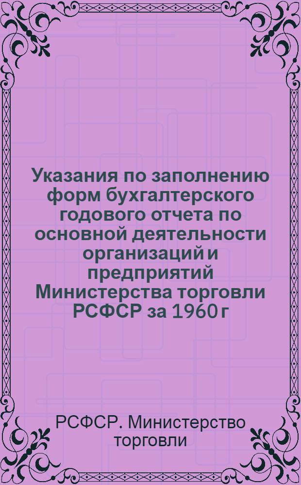 Указания по заполнению форм бухгалтерского годового отчета по основной деятельности организаций и предприятий Министерства торговли РСФСР за 1960 г.