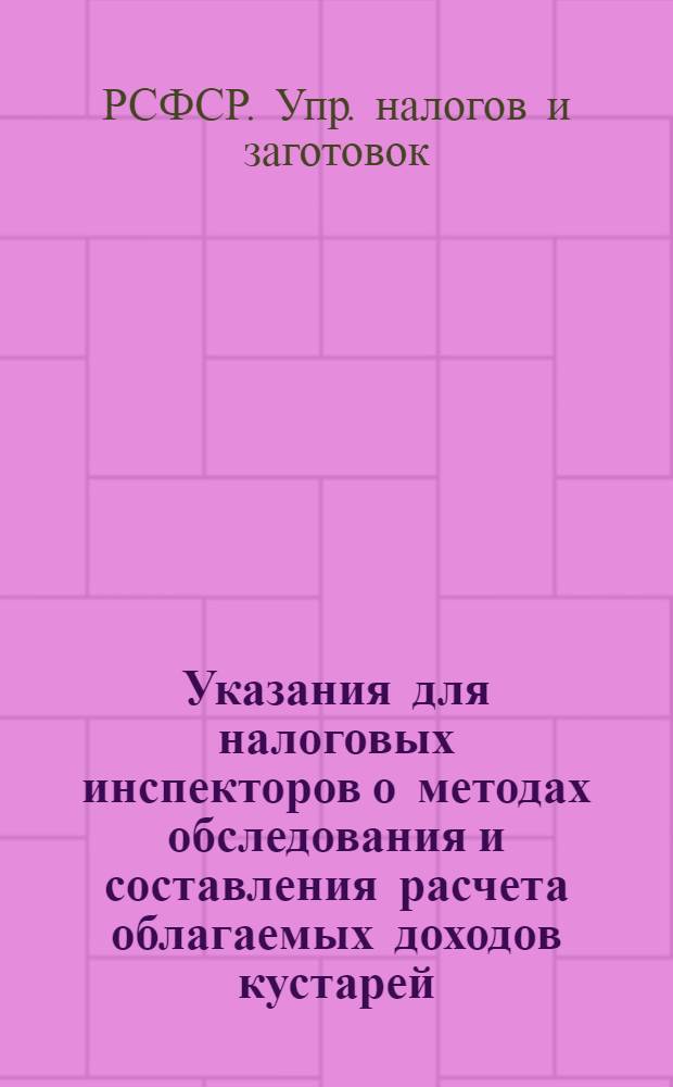 Указания для налоговых инспекторов о методах обследования и составления расчета облагаемых доходов кустарей, ремесленников и извозчиков, а также лиц, занимающихся частной практикой