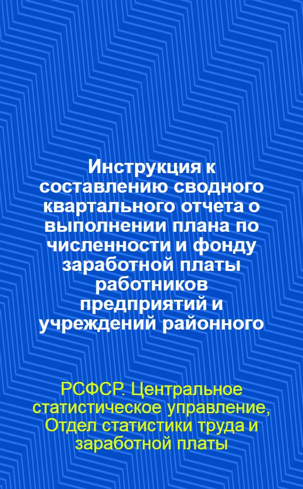 Инструкция к составлению сводного квартального отчета о выполнении плана по численности и фонду заработной платы работников предприятий и учреждений районного (городского) подчинения по форме "Р" : Утв. 13/IX 1962 г