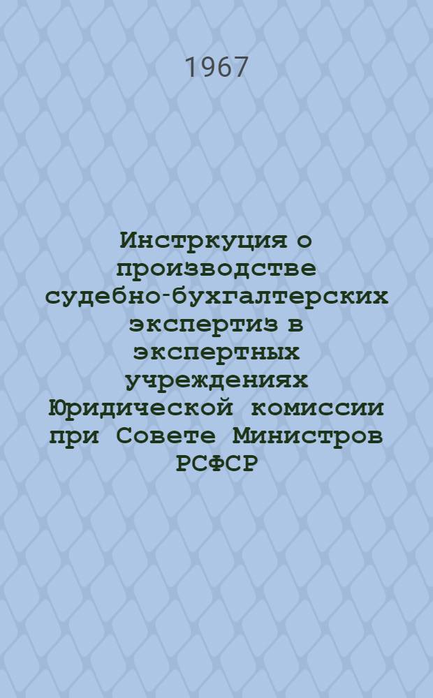 Инстркуция о производстве судебно-бухгалтерских экспертиз в экспертных учреждениях Юридической комиссии при Совете Министров РСФСР : Утв. 12/V 1967 г.
