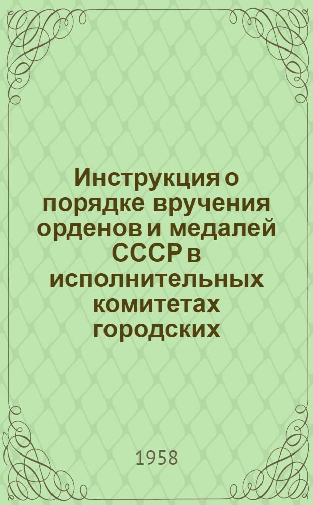 Инструкция о порядке вручения орденов и медалей СССР в исполнительных комитетах городских, районных, областных и краевых советов депутатов трудящихся, в президиумах верховных советов союзных, автономных республик : Утв. 1 апр. 1958