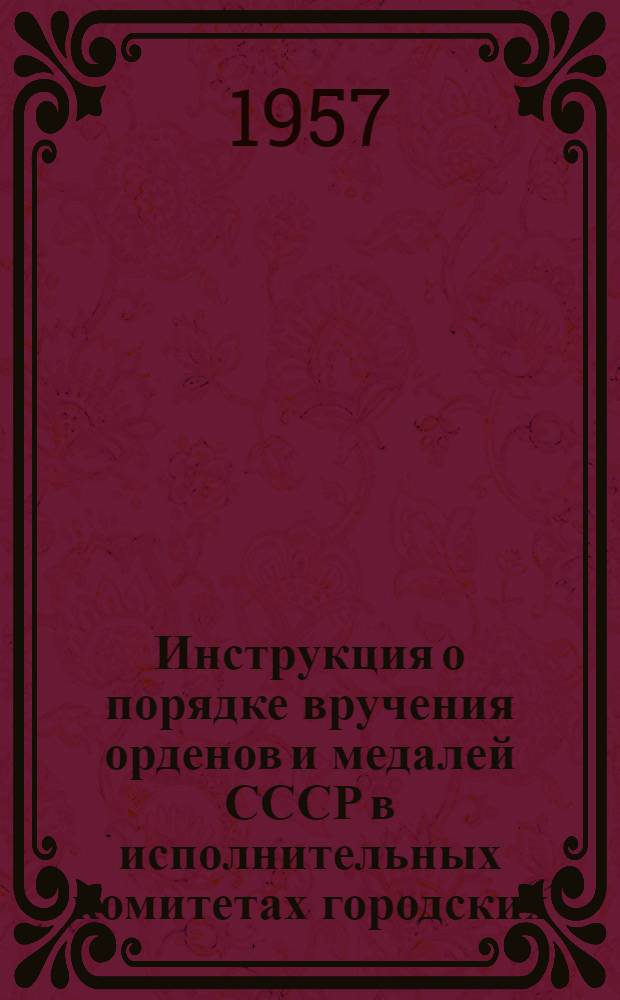Инструкция о порядке вручения орденов и медалей СССР в исполнительных комитетах городских, районных, областных и краевых Советов депутатов трудящихся, в Президиумах Верховных Советов союзных, автономных республик [с изменениями, внесенными в соответствии с постановлением Президиума Верховного Совета СССР от 14 ноября 1957 г.