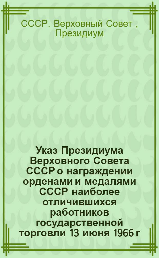 Указ Президиума Верховного Совета СССР о награждении орденами и медалями СССР наиболее отличившихся работников государственной торговли [13 июня 1966 г.]