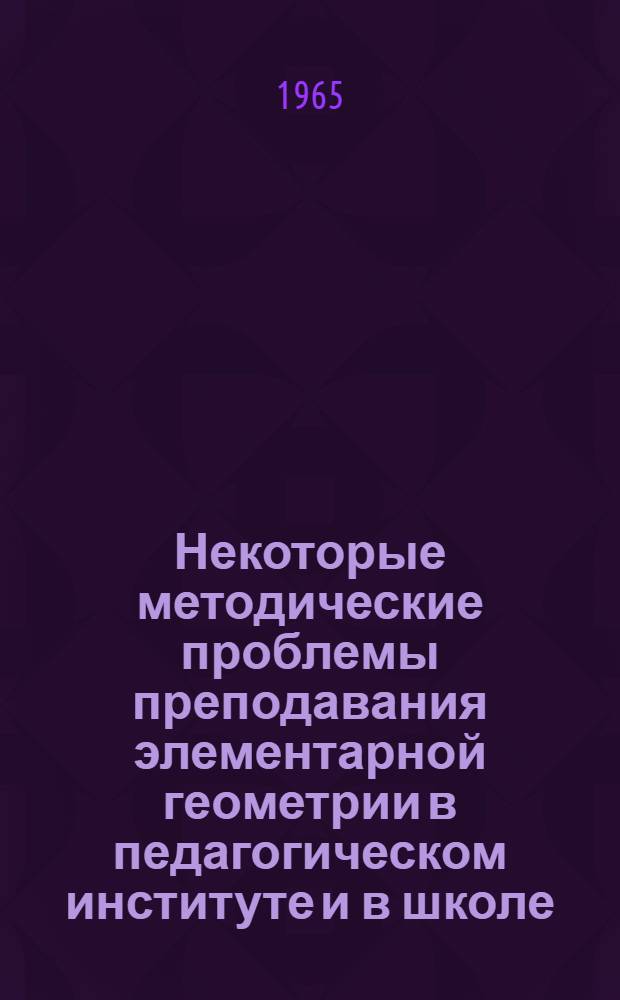 Некоторые методические проблемы преподавания элементарной геометрии в педагогическом институте и в школе : Автореферат дис. на соискание учен. степени кандидата пед. наук