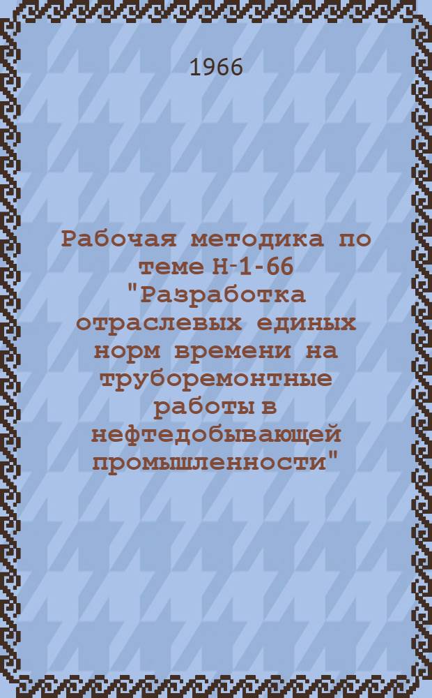 Рабочая методика по теме Н-1-66 "Разработка отраслевых единых норм времени на труборемонтные работы в нефтедобывающей промышленности" : Утв. 19/XI 1966 г